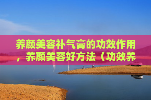养颜美容补气膏的功效作用，养颜美容好方法（功效养颜美容）