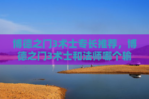 博德之门3术士专长推荐，博德之门3术士和法师哪个输出高（术士之门博德）