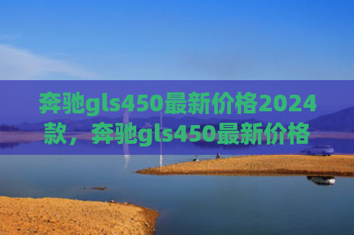 奔驰gls450最新价格2024款，奔驰gls450最新价格2024款（奔驰价格最新）