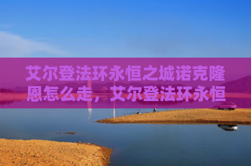 艾尔登法环永恒之城诺克隆恩怎么走，艾尔登法环永恒之城怎么走（之城艾尔永恒）