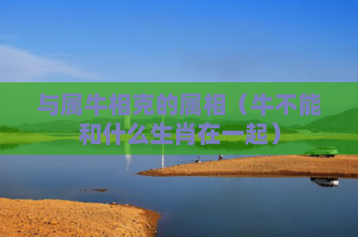 与属牛相克的属相（牛不能和什么生肖在一起）