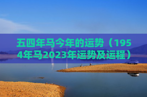 五四年马今年的运势（1954年马2023年运势及运程）