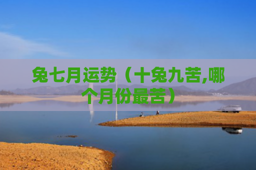 兔七月运势（十兔九苦,哪个月份最苦）
