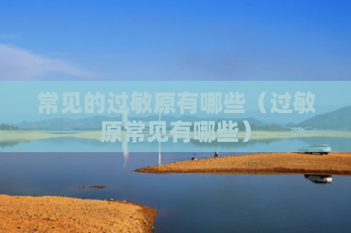 常见的过敏原有哪些（过敏原常见有哪些）