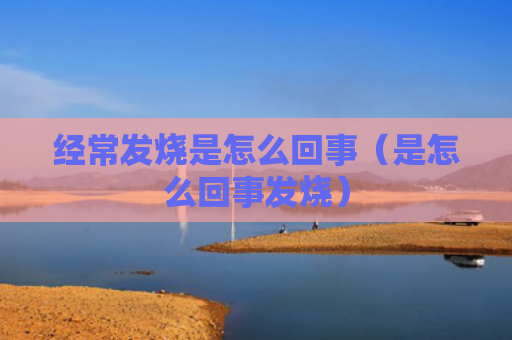 经常发烧是怎么回事（是怎么回事发烧）