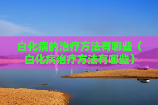 白化病的治疗方法有哪些（白化病治疗方法有哪些）