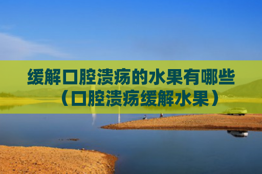 缓解口腔溃疡的水果有哪些（口腔溃疡缓解水果）