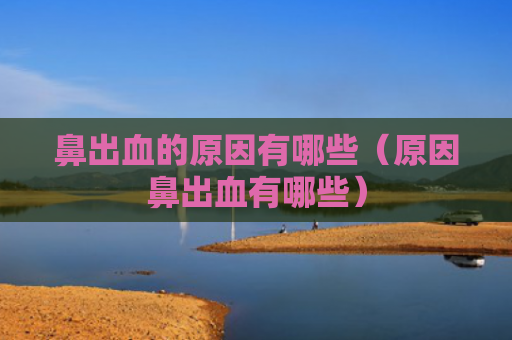 鼻出血的原因有哪些（原因鼻出血有哪些）