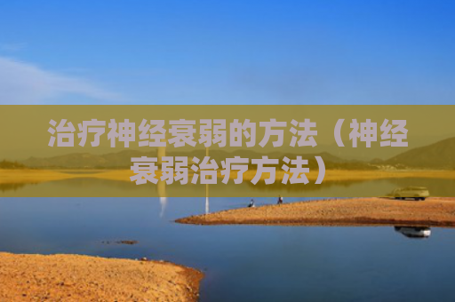 治疗神经衰弱的方法（神经衰弱治疗方法）