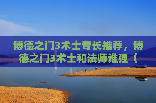 博德之门3术士专长推荐，博德之门3术士和法师谁强（术士之门博德）