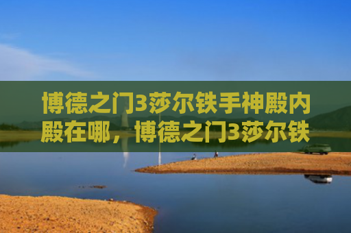 博德之门3莎尔铁手神殿内殿在哪，博德之门3莎尔铁手神殿怎么过（神殿之门铁手）