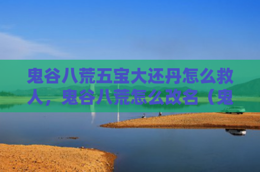 鬼谷八荒五宝大还丹怎么救人，鬼谷八荒怎么改名（鬼谷救人改名）