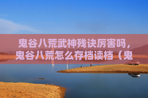鬼谷八荒武神残诀厉害吗，鬼谷八荒怎么存档读档（鬼谷厉害存档）