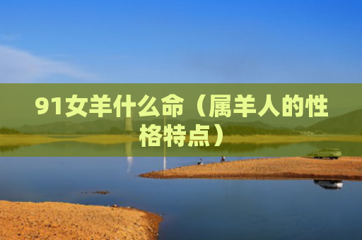 91女羊什么命（属羊人的性格特点）