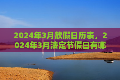 2024年3月放假日历表，2024年3月法定节假日有哪些（日历表放假法定节假日）