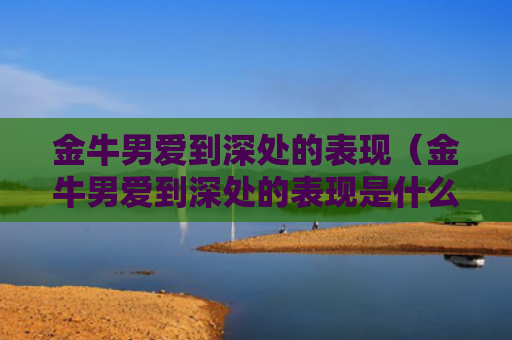 金牛男爱到深处的表现（金牛男爱到深处的表现是什么）