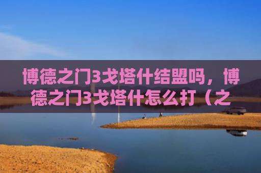 博德之门3戈塔什结盟吗，博德之门3戈塔什怎么打（之门博德结盟）