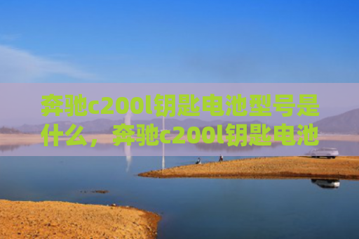 奔驰c200l钥匙电池型号是什么，奔驰c200l钥匙电池型号是什么（是什么奔驰钥匙）