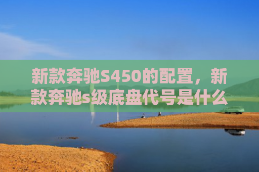 新款奔驰S450的配置，新款奔驰s级底盘代号是什么（奔驰新款是什么）