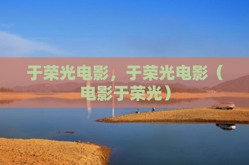 于荣光电影，于荣光电影（电影于荣光）