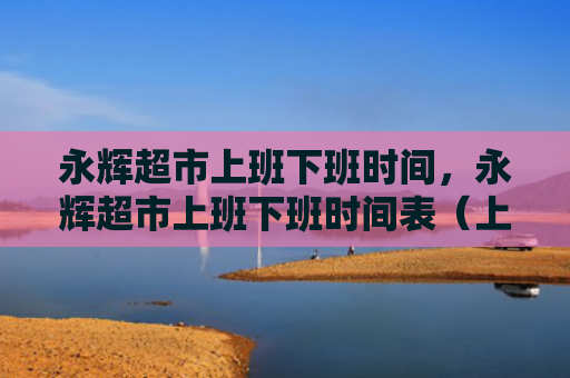 永辉超市上班下班时间，永辉超市上班下班时间表（上班超市永辉）