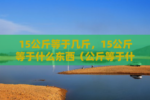 15公斤等于几斤，15公斤等于什么东西（公斤等于什么东西）