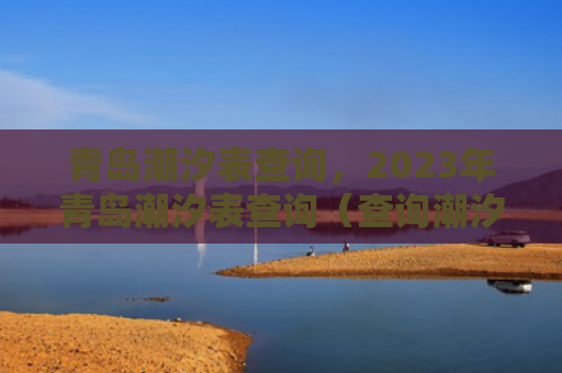 青岛潮汐表查询，2023年青岛潮汐表查询（查询潮汐青岛）