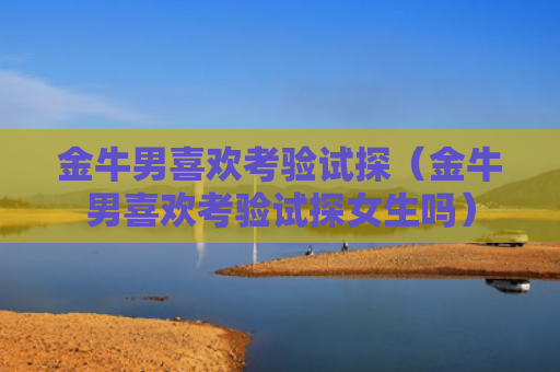 金牛男喜欢考验试探（金牛男喜欢考验试探女生吗）
