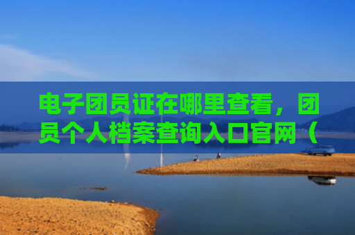 电子团员证在哪里查看，团员个人档案查询入口官网（查询官网团员）