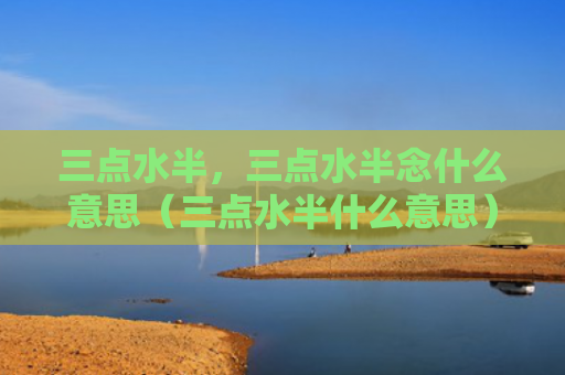 三点水半，三点水半念什么意思（三点水半什么意思）