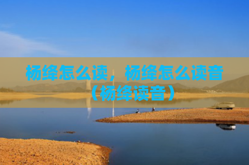 杨绛怎么读，杨绛怎么读音（杨绛读音）