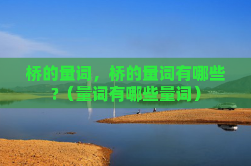 桥的量词，桥的量词有哪些?（量词有哪些量词）