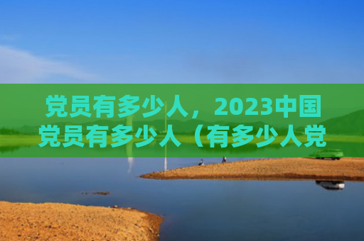 党员有多少人，2023中国党员有多少人（有多少人党员中国）