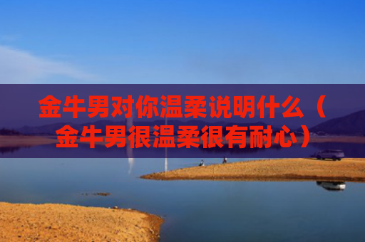 金牛男对你温柔说明什么（金牛男很温柔很有耐心）