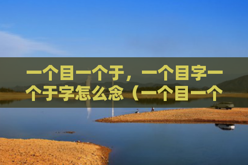 一个目一个于，一个目字一个于字怎么念（一个目一个于目字一个）