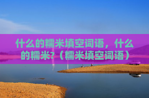 什么的糯米填空词语，什么的糯米?（糯米填空词语）