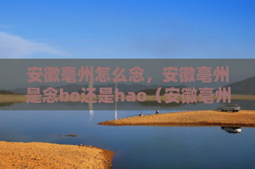 安徽毫州怎么念，安徽亳州是念bo还是hao（安徽毫州亳州安徽）