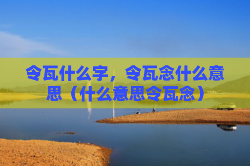 令瓦什么字，令瓦念什么意思（什么意思令瓦念）