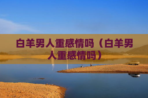 白羊男人重感情吗（白羊男人重感情吗）