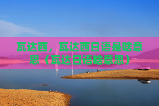 瓦达西，瓦达西日语是啥意思（瓦达日语啥意思）