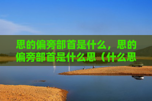 思的偏旁部首是什么，思的偏旁部首是什么思（什么思偏旁部首）