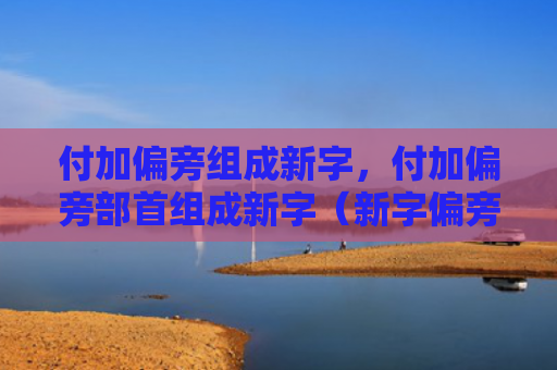 付加偏旁组成新字，付加偏旁部首组成新字（新字偏旁部首）