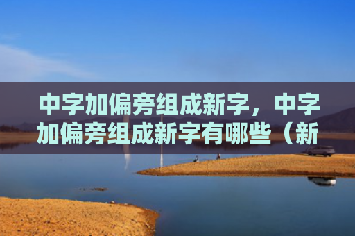 中字加偏旁组成新字，中字加偏旁组成新字有哪些（新字偏旁中字）