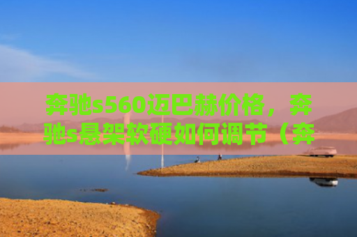 奔驰s560迈巴赫价格，奔驰s悬架软硬如何调节（奔驰软硬悬架）
