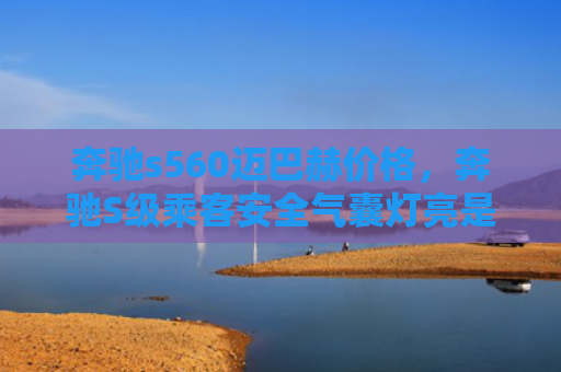 奔驰s560迈巴赫价格，奔驰S级乘客安全气囊灯亮是怎么回事（奔驰是怎么回事乘客）
