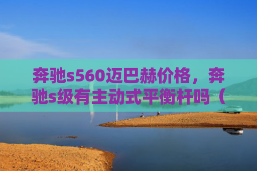 奔驰s560迈巴赫价格，奔驰s级有主动式平衡杆吗（主动奔驰平衡杆）