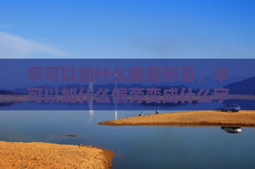 早可以加什么偏旁部首，早可以加什么偏旁变成什么字（偏旁部首）