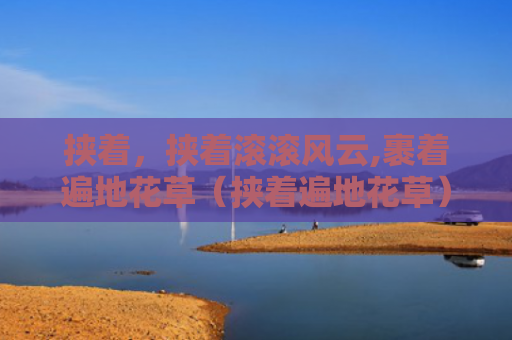 挟着，挟着滚滚风云,裹着遍地花草（挟着遍地花草）