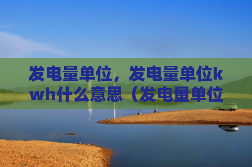 发电量单位，发电量单位kwh什么意思（发电量单位什么意思）