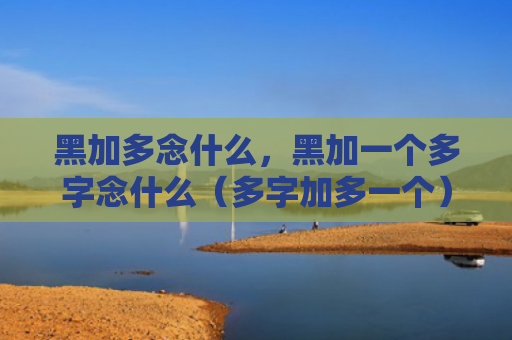 黑加多念什么，黑加一个多字念什么（多字加多一个）
